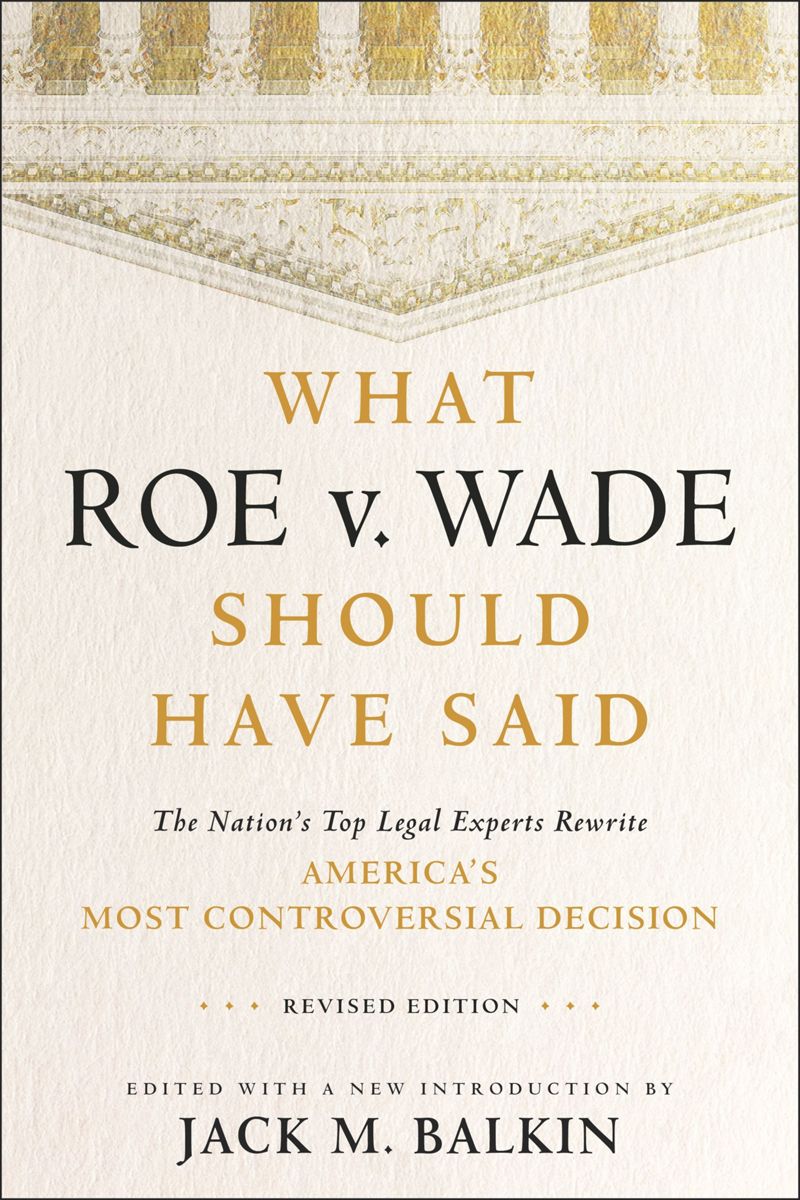 What Roe V Wade Should Have Said The Nations Top Legal Experts Rewrite Americas Most Controversial Decision Revised Jack M Balkin