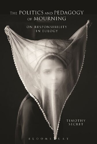 The Politics And Pedagogy Of Mourning On Responsibility In Eulogy 1st Edition Timothy Secret