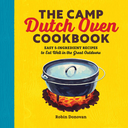 The Camp Dutch Oven Cookbook Easy 5ingredient Recipes To Eat Well In The Great Outdoors Robin Donovan
