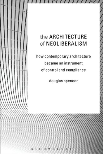 The Architecture Of Neoliberalism How Contemporary Architecture Became An Instrument Of Control And Compliance Illustrated Douglas Spencer