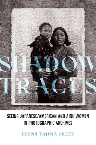 Shadow Traces Seeing Japaneseamerican And Ainu Women In Photographic Archives 1st Edition Elena Tajima Creef
