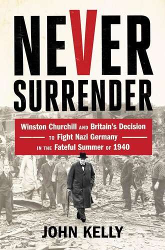 Never Surrender Winston Churchill And Britains Decision To Fight Nazi Germany In The Fateful Summer Of 1940 John Kelly