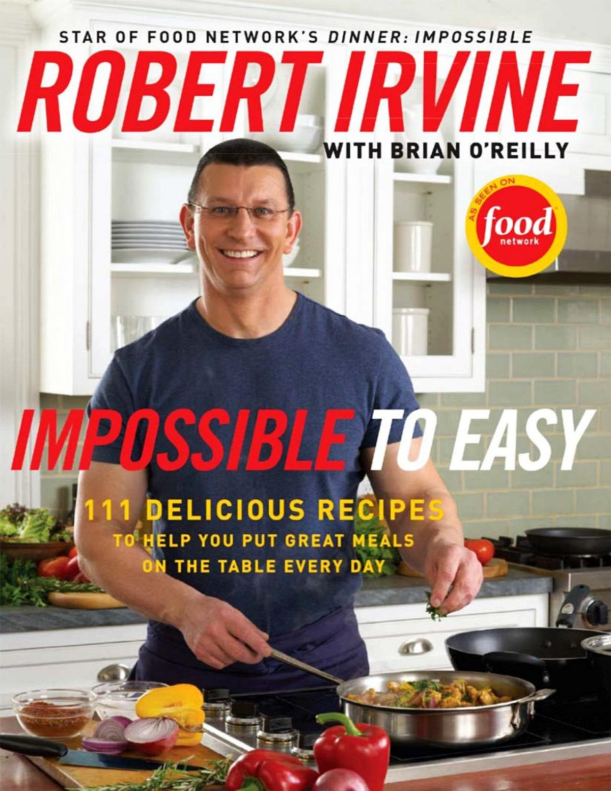 Impossible To Easy 111 Delicious Recipes To Help You Put Great Meals On The Table Every Day Robert Irvine Brian Oreilly