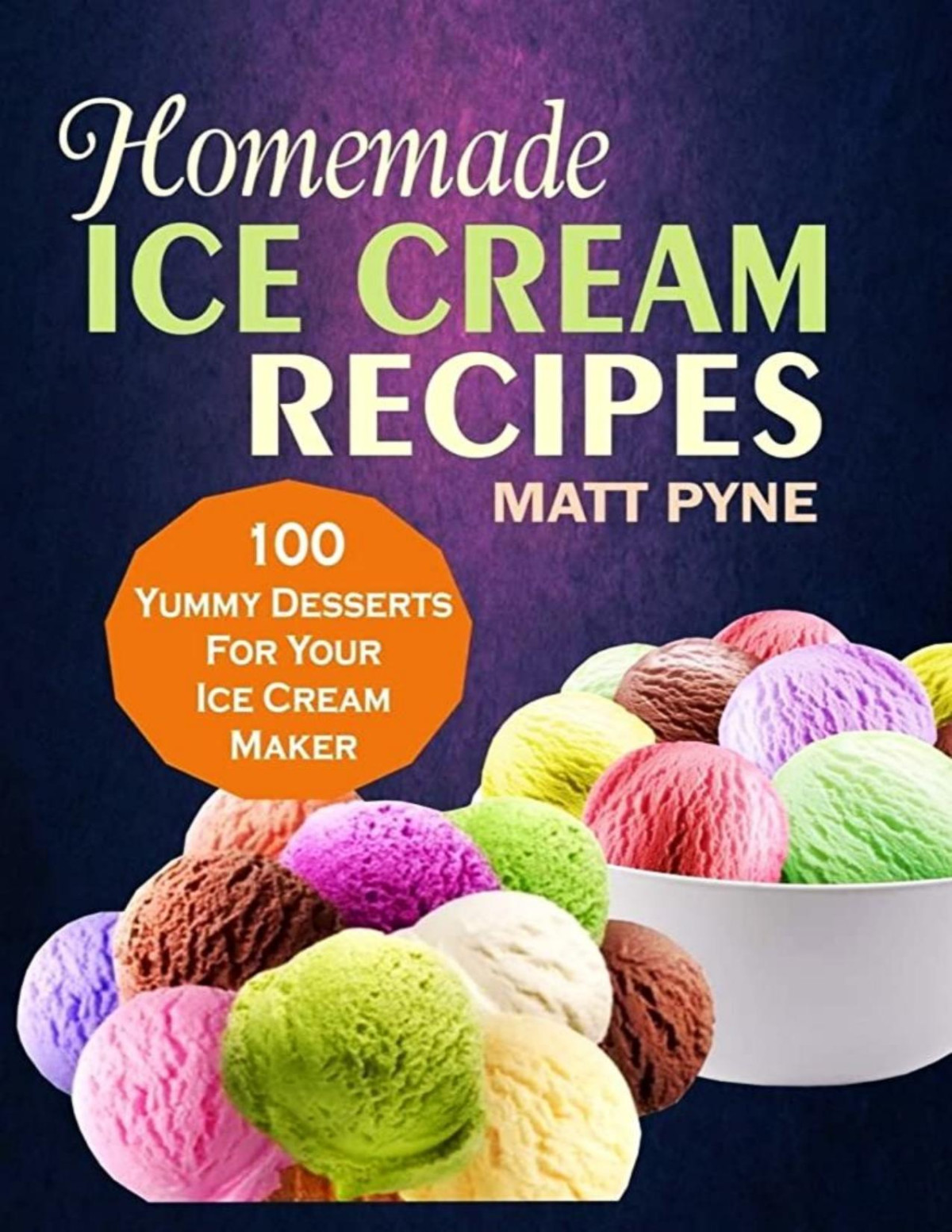 Homemade Ice Cream Recipes 100 Yummy Desserts For Your Ice Cream Maker Matt Pyne