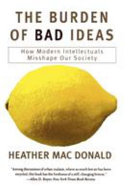 The Burden Of Bad Ideas How Modern Intellectuals Misshape Our Society Heather Mac Donald