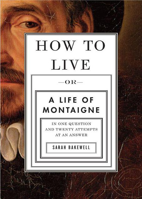 How To Live A Life Of Montaigne In One Question And Twenty Attempts At An Answer Sarah Bakewell
