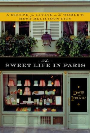 The Sweet Life In Paris Delicious Adventures In The Worlds Most Glorious And Perplexing City David Lebovitz