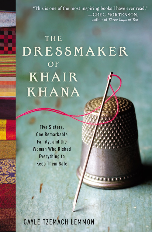 The Dressmaker Of Khair Khana Five Sisters One Remarkable Family And The Woman Who Risked Everything To Keep Them Safe Gayle Tzemach Lemmon