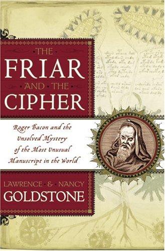 The Friar And The Cipher Roger Bacon And The Unsolved Mystery Of The Most Unusual Manuscript In The World Lawrence Goldstone Nancy Bazelon Goldstone