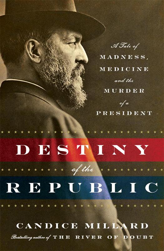 Destiny Of The Republic A Tale Of Madness Medicine And The Murder Of A President Candice Millard