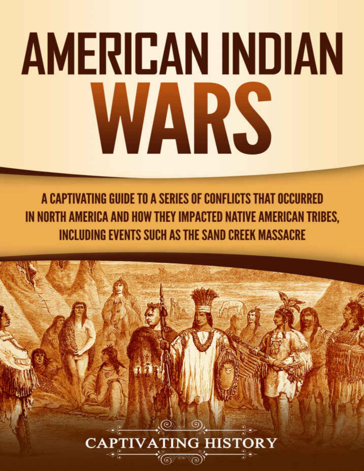 American Indian Wars A Captivating Guide To A Series Of Conflicts That Occurred In North America And How They Impacted Native American Tribes Including Events Such As The Sand Creek Massacre Captivating History