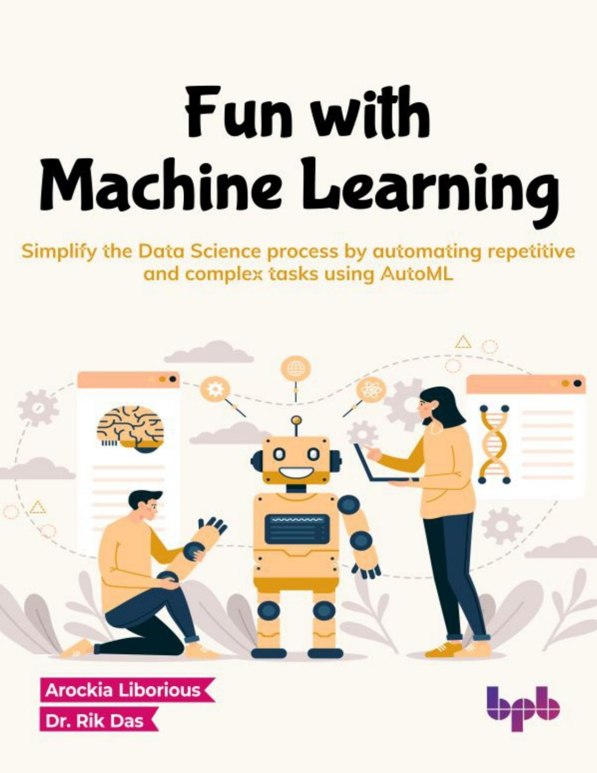 Fun With Machine Learning Simplify The Data Science Process By Automating Repetitive And Complex Tasks Using Automl Arockia Liborious Dr Rik Das