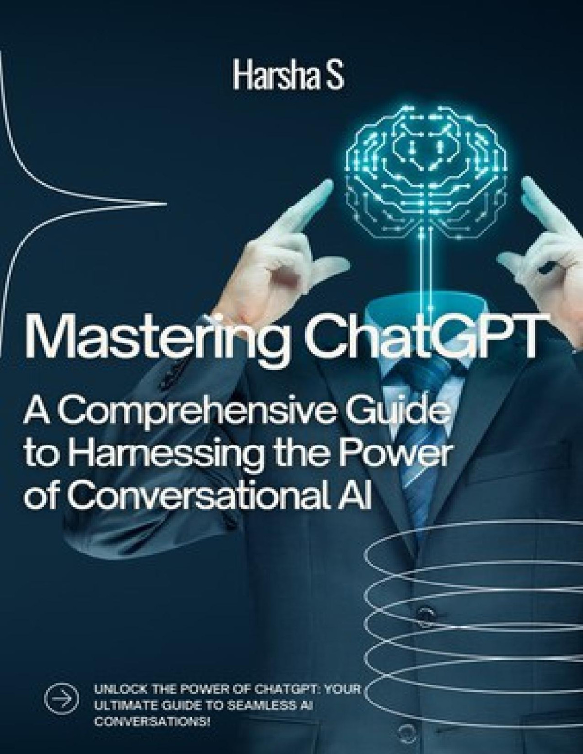 Mastering Chatgpt A Comprehensive Guide To Harnessing The Power Of Conversational Ai Harsha S