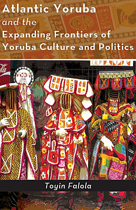 Atlantic Yoruba And The Expanding Frontiers Of Yoruba Culture And Politics Toyin Falola