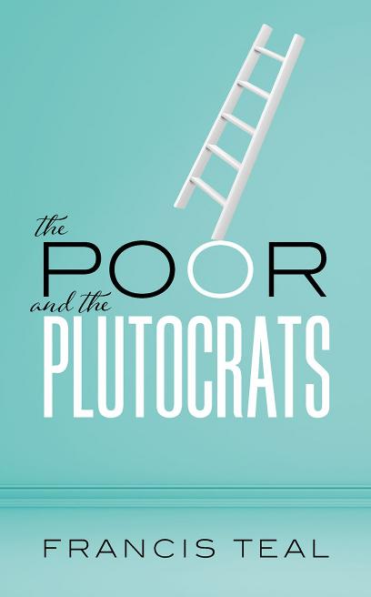 The Poor And The Plutocrats From The Poorest Of The Poor To The Richest Of The Rich Francis Teal