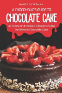 A Chocoholics Guide To Chocolate Cake 30 Diverse And Delicious Recipes To Make The Ultimate Chocolate Cake Nancy Silverman