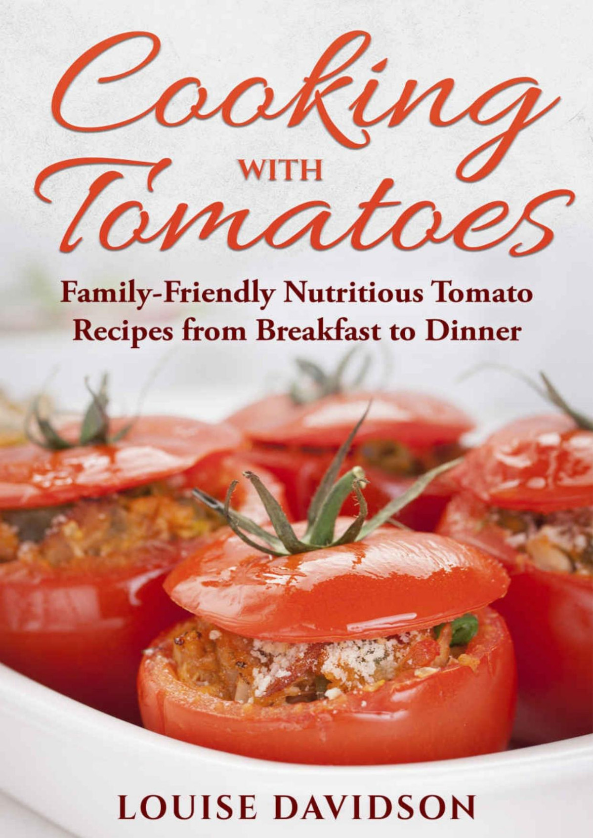 Cooking With Tomatoes Familyfriendly Delicious Tomato Recipes From Breakfast To Dinner Specificingredient Cookbooks Louise Davidson
