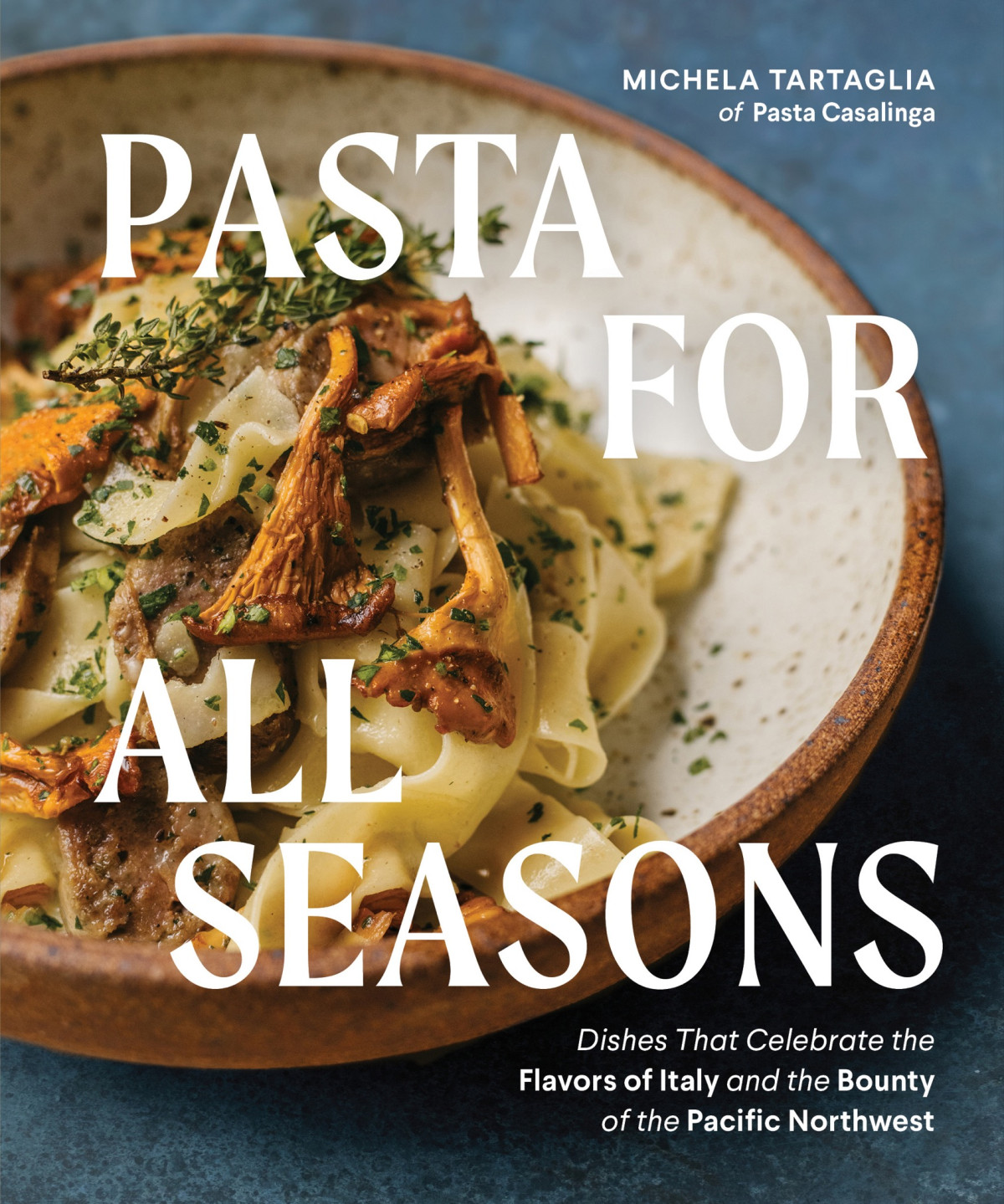 Pasta For All Seasons Dishes That Celebrate The Flavors Of Italy And The Bounty Of The Pacific Northwest Michela Tartaglia