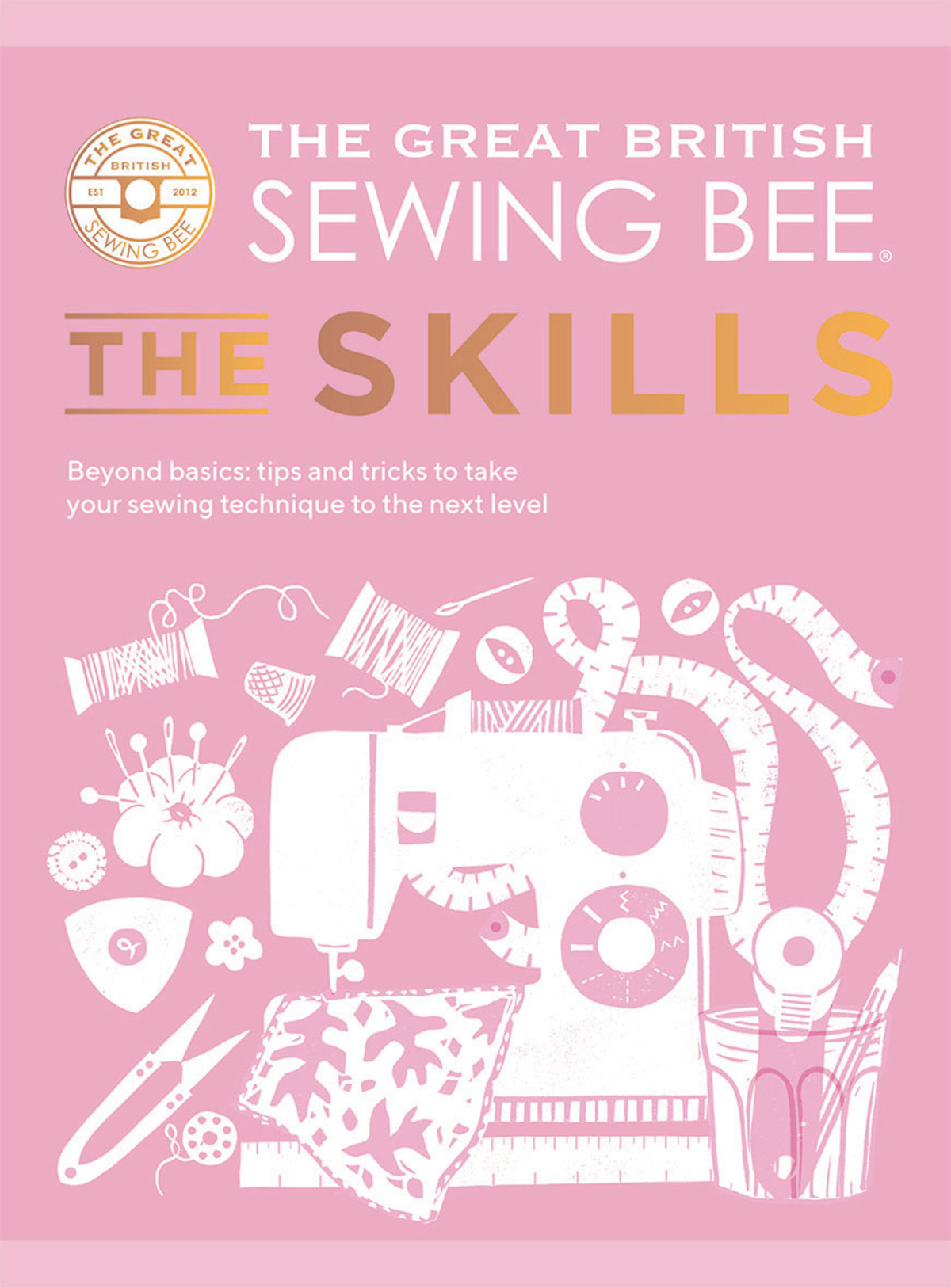 The Great British Sewing Bee The Skills Beyond Basics Advanced Tips And Tricks To Take Your Sewing Technique To The Next Level The Great British Sewing Bee