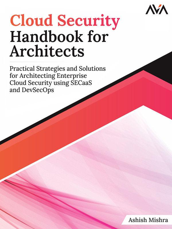 Cloud Security Handbook For Architects Practical Strategies And Solutions For Architecting Enterprise Cloud Security Using Secaas And Devsecops Ashish Mishra