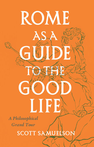 Rome As A Guide To The Good Life A Philosophical Grand Tour Scott Samuelson