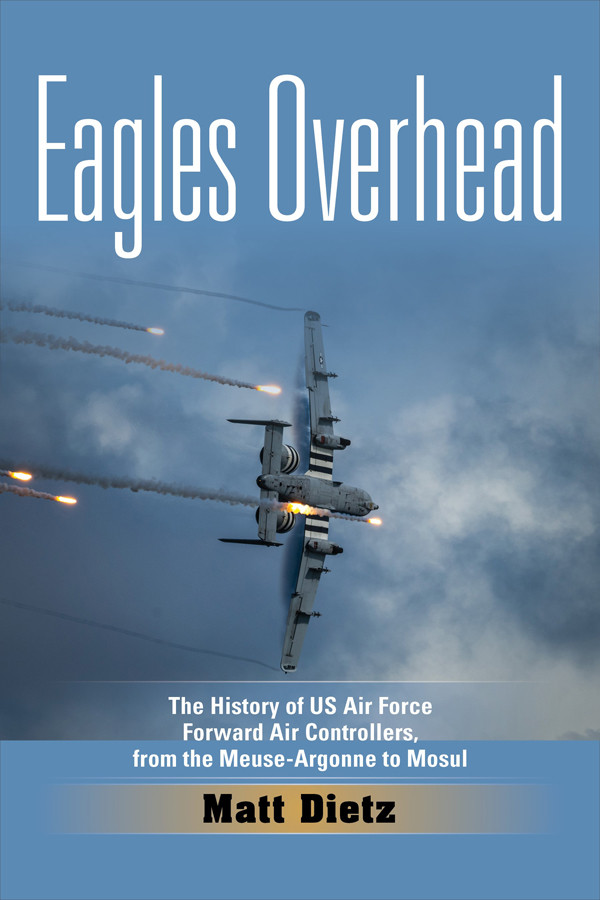 Eagles Overhead The History Of Us Air Force Forward Air Controllers From The Meuseargonne To Mosul Matt Dietz