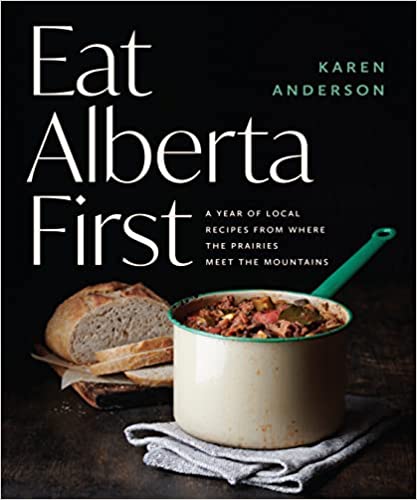 Eat Alberta First A Local Recipes From Where The Prairies Meet The Mountains Karen Anderson