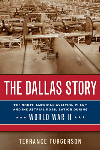 The Dallas Story The North American Aviation Plant And Industrial Mobilization During World War Ii Terrance Furgerson