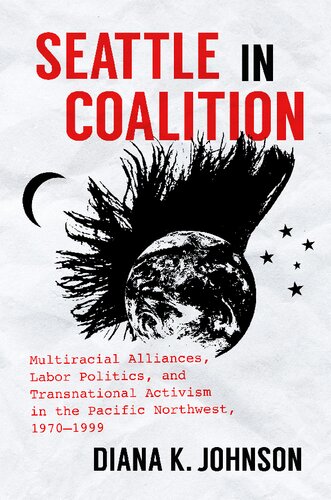Seattle In Coalition Multiracial Alliances Labor Politics And Transnational Activism In The Pacific Northwest 19701999 Diana K Johnson