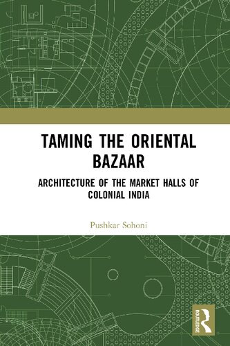 Taming The Oriental Bazaar Architecture Of The Markethalls Of Colonial India 1st Edition Pushkar Sohoni