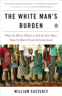 The White Mans Burden Why The Wests Efforts To Aid The Rest Have Done So Much Ill And So Little Good William Easterly
