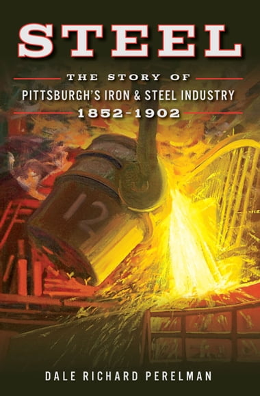 Steel The Story Of Pittsburghs Iron Steel Industry 18521902 Dale Richard Perelman