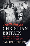 The Battle For Christian Britain Sex Humanists And Secularisation 19451980 Callum G Brown