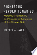 Righteous Revolutionaries Morality Mobilization And Violence In The Making Of The Chinese State Jeffrey A Javed