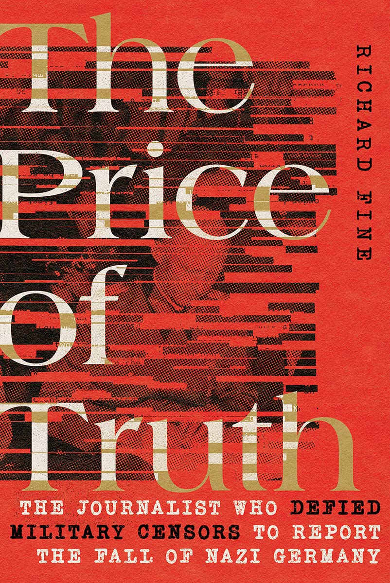 The Price Of Truth The Journalist Who Defied Military Censors To Report The Fall Of Nazi Germany Richard Fine