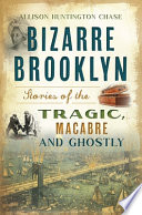Bizarre Brooklyn Stories Of The Tragic Macabre And Ghostly Allison Huntington Chase
