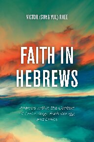 Faith In Hebrews Analysis Within The Context Of Christology Eschatology And Ethics Victor Sung Yul Rhee