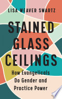 Stained Glass Ceilings How Evangelicals Do Gender And Practice Power Lisa Weaver Swartz