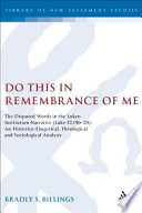 Do This In Remembrance Of Me The Disputed Words In The Lukan Institution Narrative Luke 22 19b20 An Historicoexegetical Theological And Sociological Analysis The Library Of New Testament Studies Vol 314 Bradly Billings