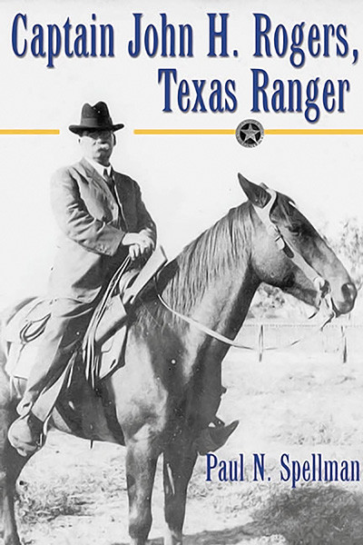 Captain John H Rogers Texas Ranger Paul N Spellman