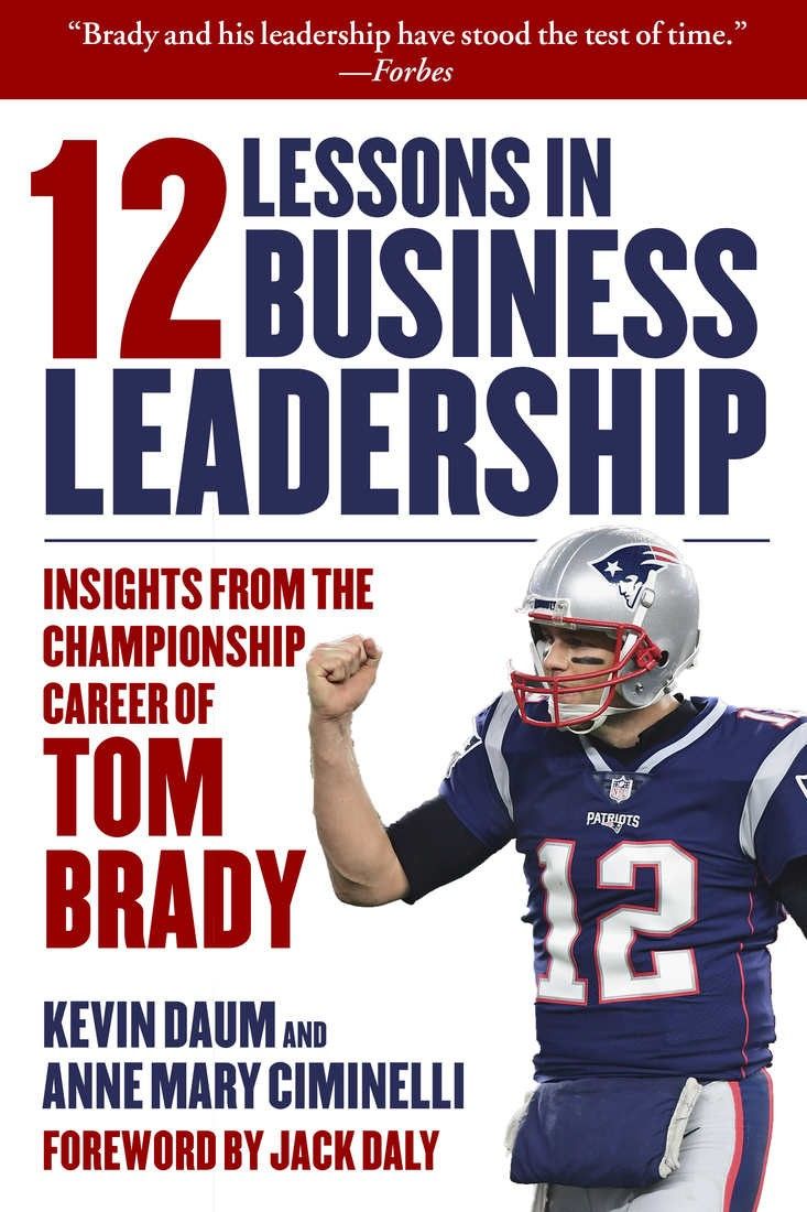 12 Lessons In Business Leadership Insights From The Championship Career Of Tom Brady Kevin Daum Anne Mary Ciminelli