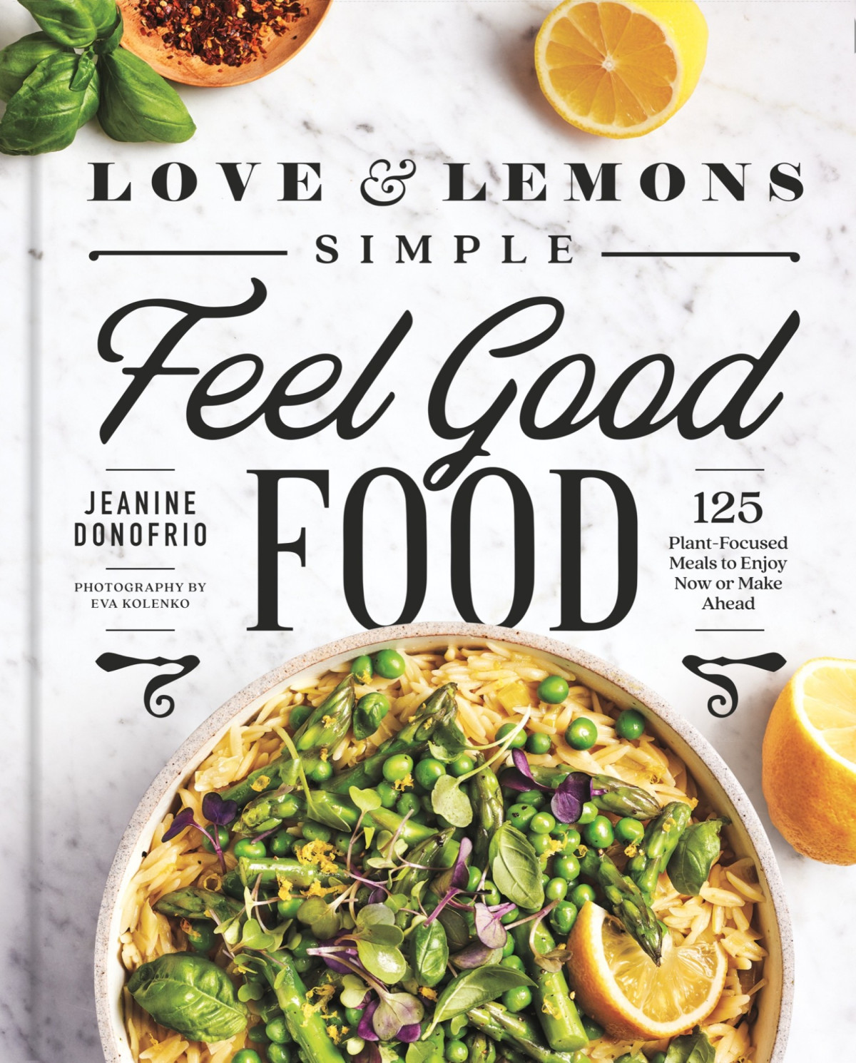 Love And Lemons Simple Feel Good Food 125 Plantfocused Meals To Enjoy Now Or Make Ahead Jeanine Donofrio