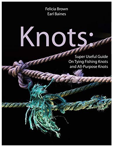 Knots Super Useful Guide On Tying Fishing Knots And Allpurpose Knots Earl Baines Felicia Brown