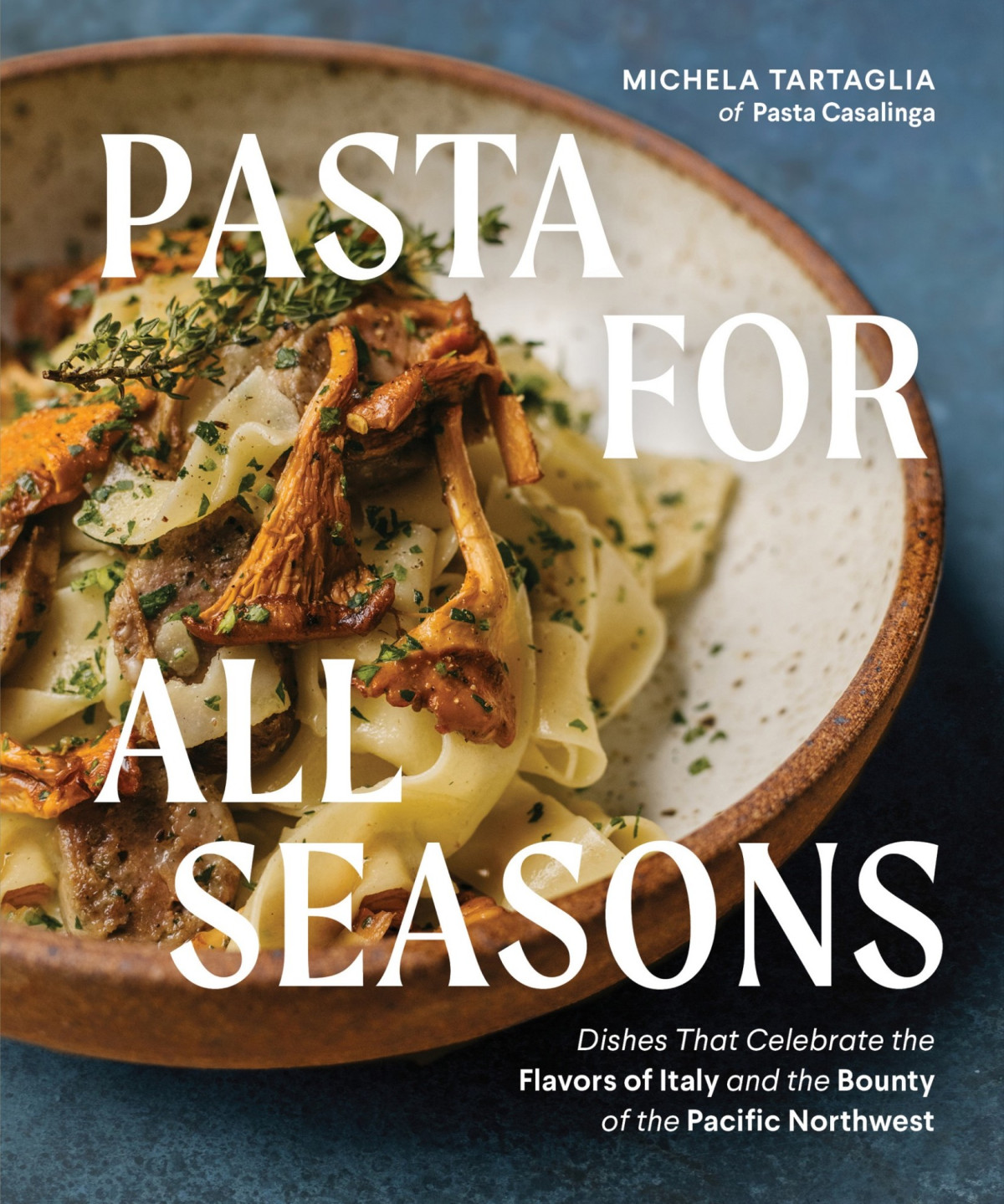 Pasta For All Seasons Dishes That Celebrate The Flavors Of Italy And The Bounty Of The Pacific Northwest Michela Tartaglia