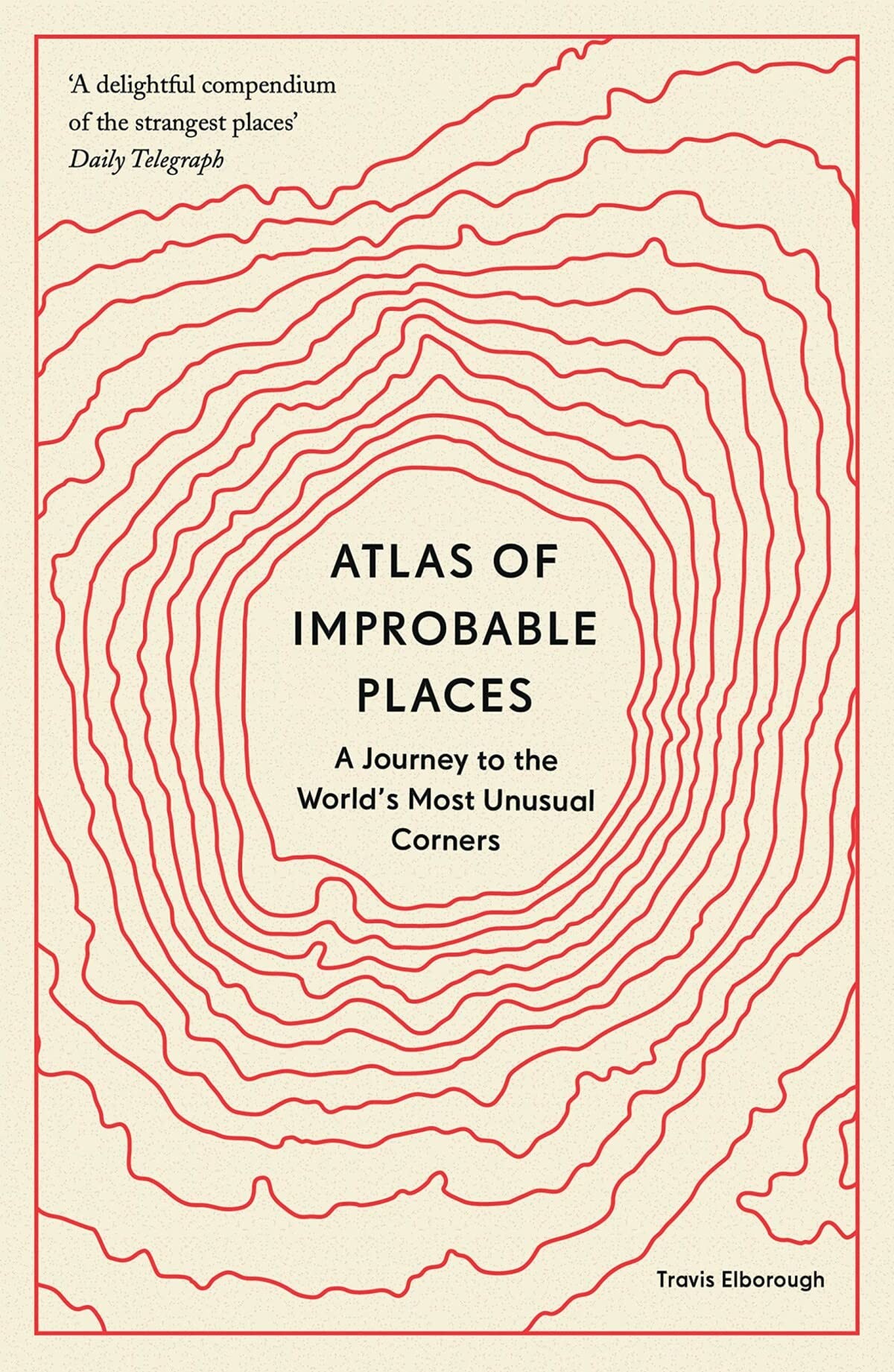 Atlas Of Improbable Places A Journey To The Worlds Most Unusual Corners Travis Elborough