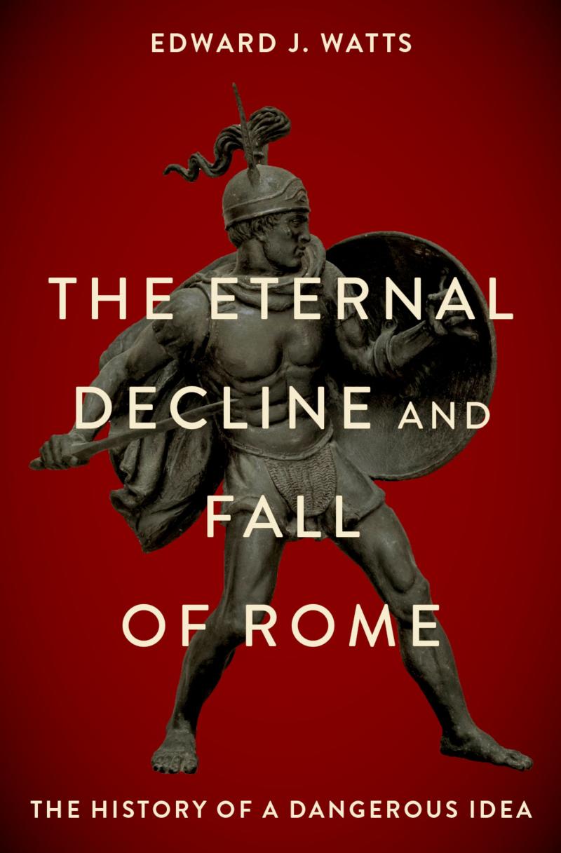 The Eternal Decline And Fall Of Rome The History Of A Dangerous Idea Edward J Watts