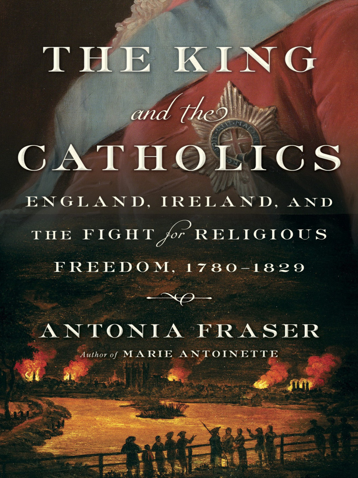 The King And The Catholics England Ireland And The Fight For Religious Freedom 17801829 Antonia Fraser