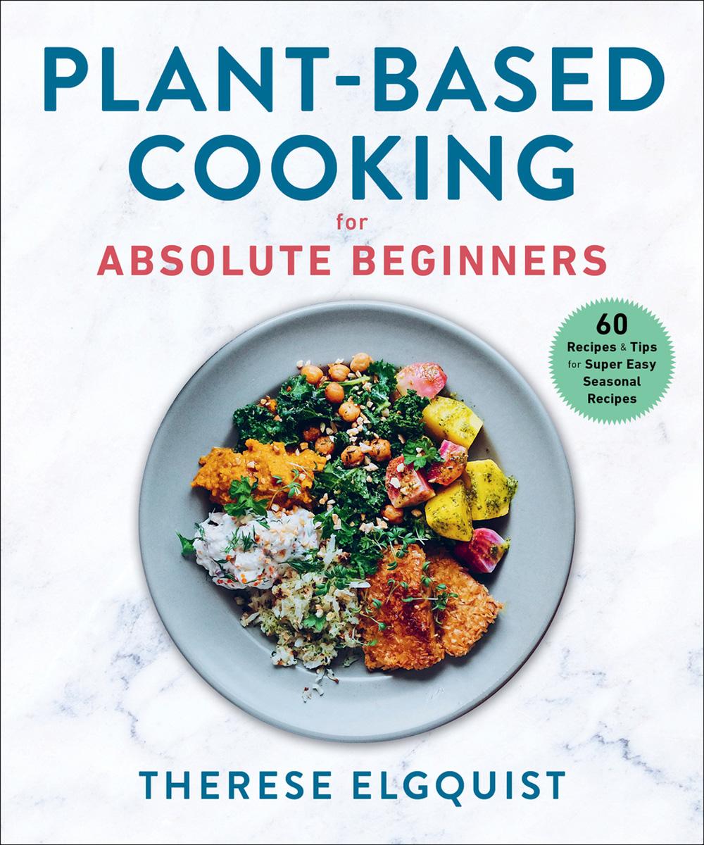 Plantbased Cooking For Absolute Beginners 60 Recipes Tips For Super Easy Seasonal Recipes Therese Elgquist