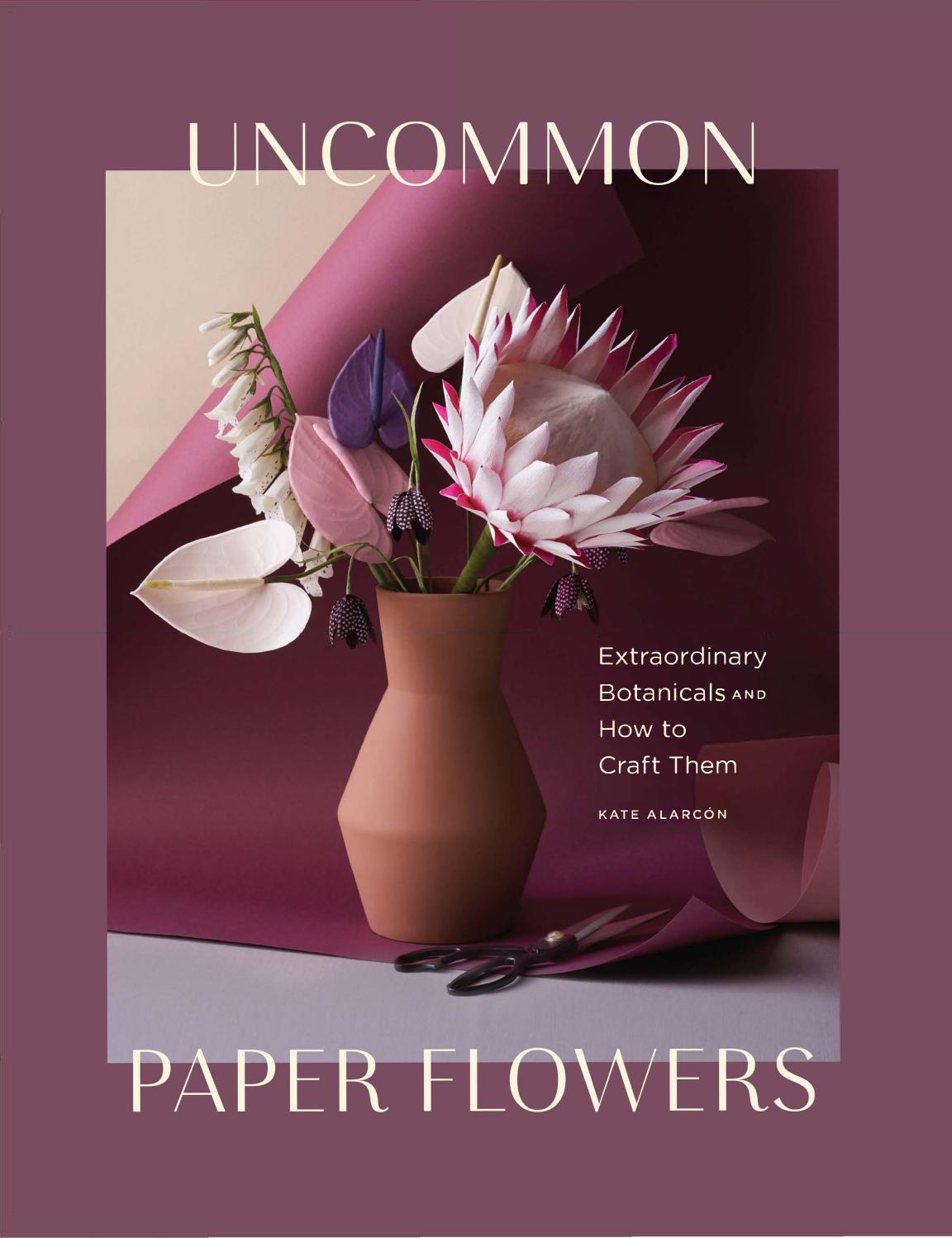 Uncommon Paper Flowers A Stunning Guide To Extraordinary Botanicals And How To Craft Them Kate Alarcn
