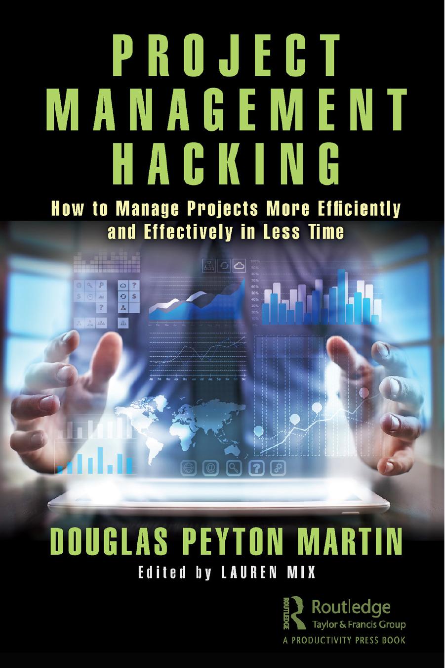 Project Management Hacking How To Manage Projects More Efficiently And Effectively In Less Time Douglas Peyton Martin Edited By Lauren Mix